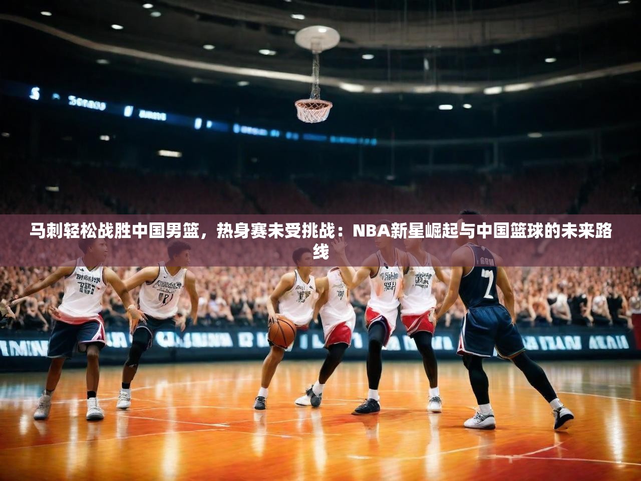 2025 直播足球马刺轻松战胜中国男篮,热身赛未受挑战:NBA新星崛起与中国篮球的未来路线