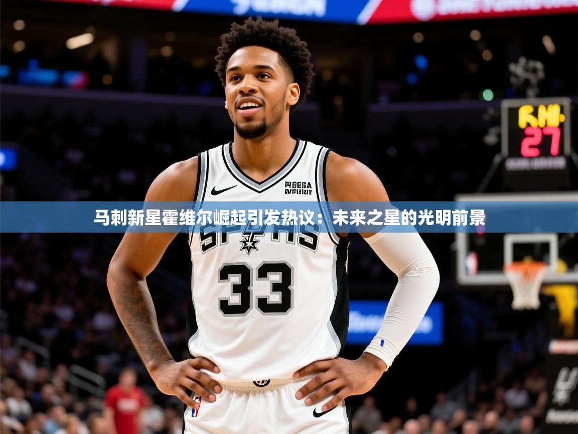 2025 u直播马刺新星霍维尔崛起引发热议：未来之星的光明前景