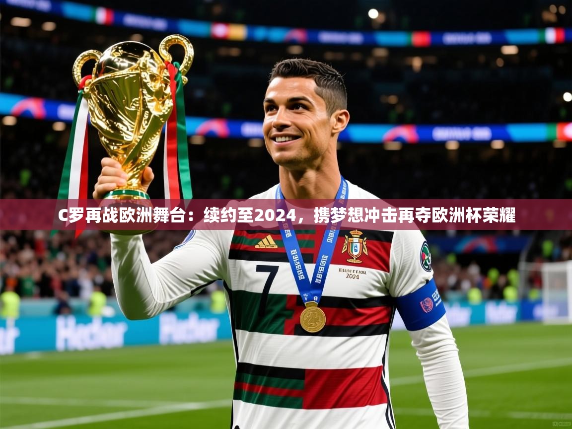 2025 直播网C罗再战欧洲舞台：续约至2024，携梦想冲击再夺欧洲杯荣耀