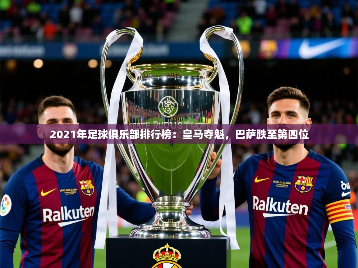 2025 直播回放2021年足球俱乐部排行榜：皇马夺魁，巴萨跌至第四位
