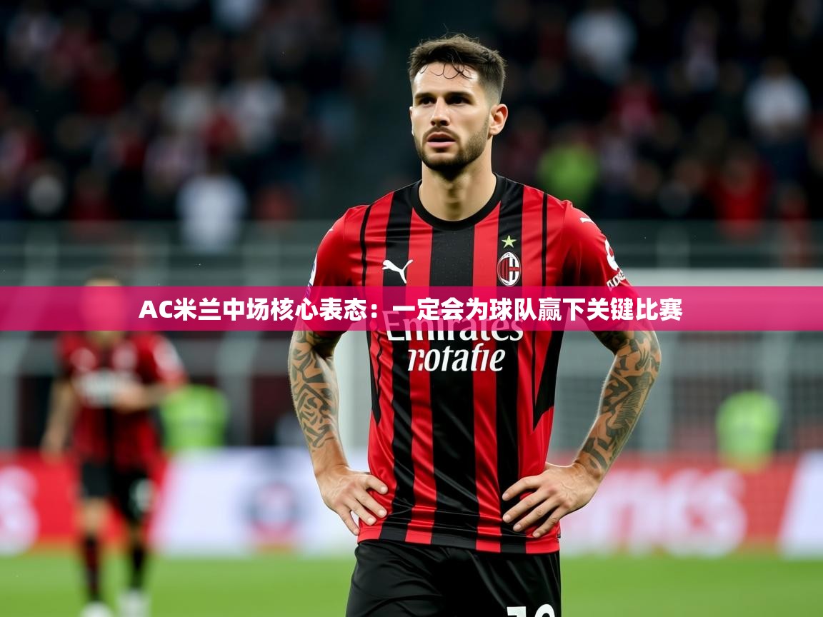 2025 直播吧AC米兰中场核心表态：一定会为球队赢下关键比赛