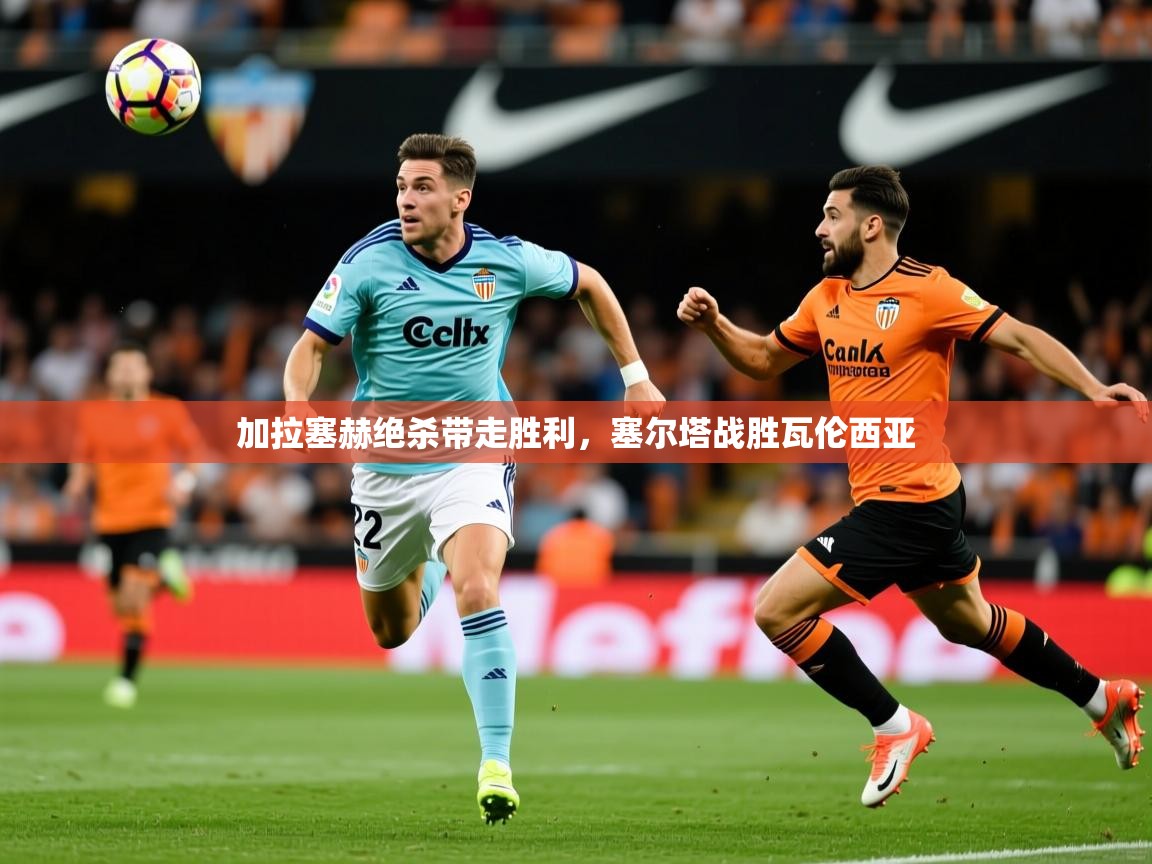 2025 u直播nba免费高清加拉塞赫绝杀带走胜利，塞尔塔战胜瓦伦西亚