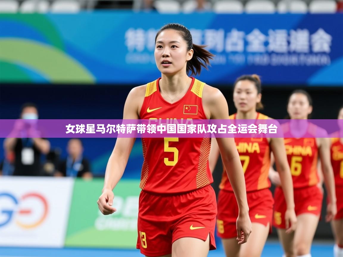 2025 u直播i女球星马尔特萨带领中国国家队攻占全运会舞台