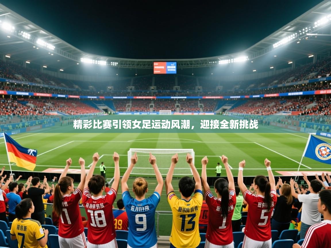 2025 直播官网精彩比赛引领女足运动风潮，迎接全新挑战