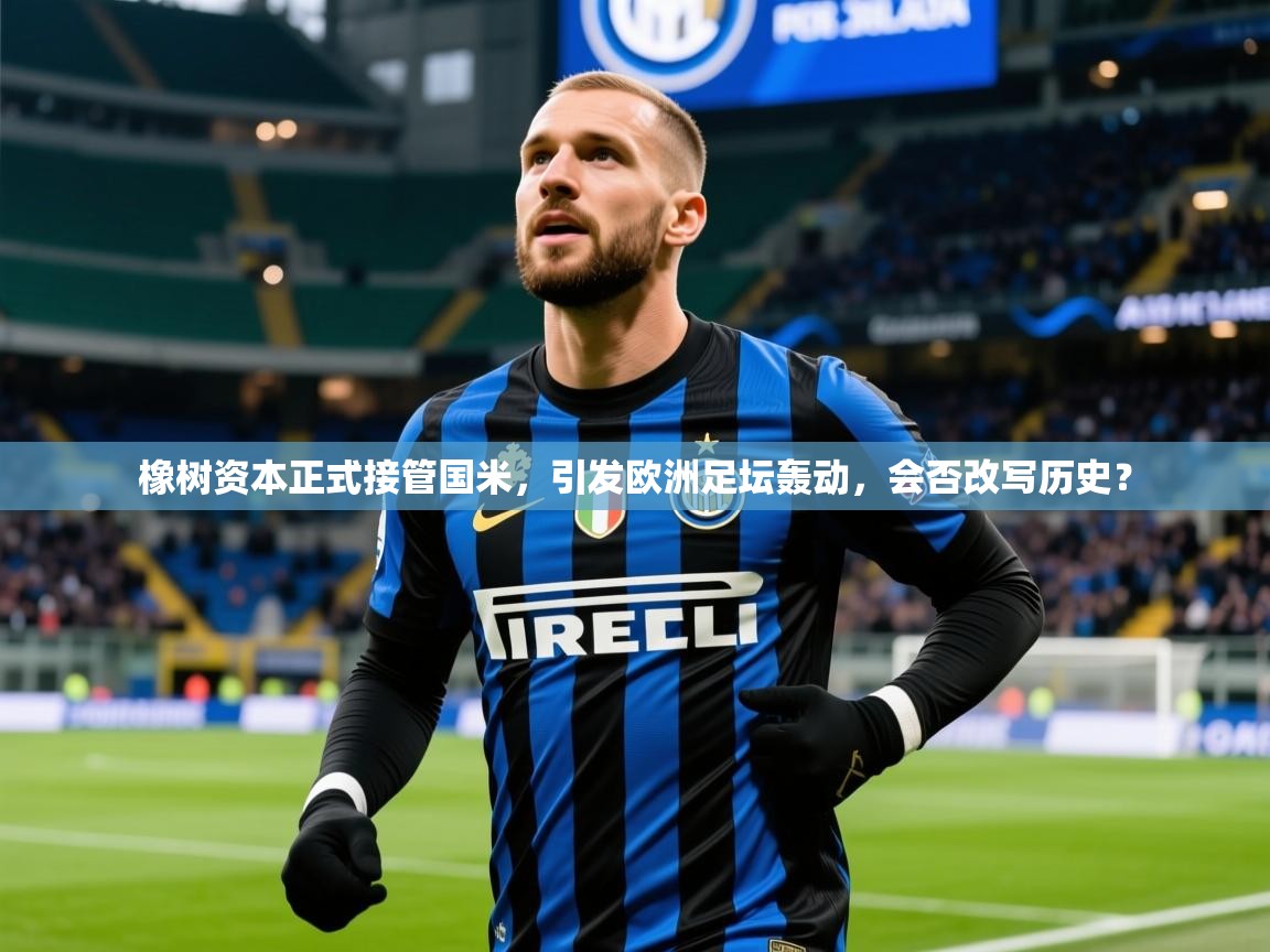 2025 直播官网橡树资本正式接管国米，引发欧洲足坛轰动，会否改写历史？