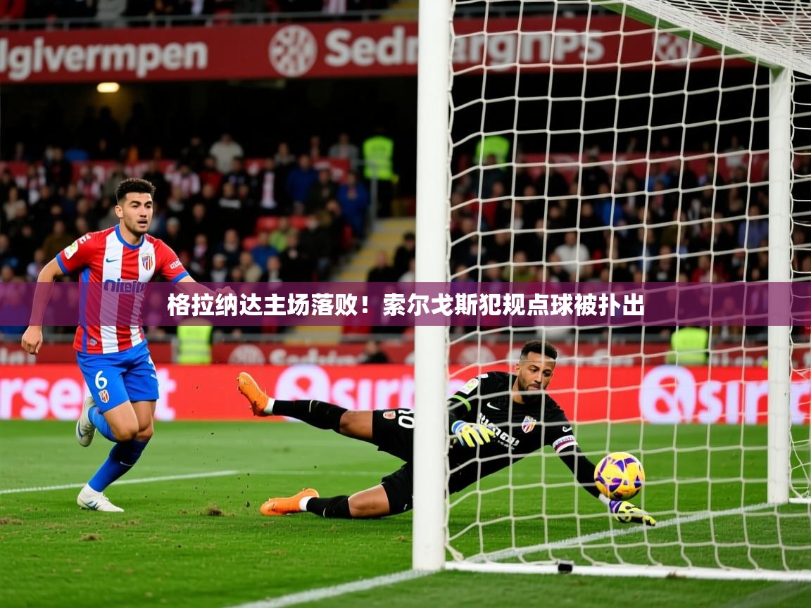 2025 u直播格拉纳达主场落败!索尔戈斯犯规点球被扑出
