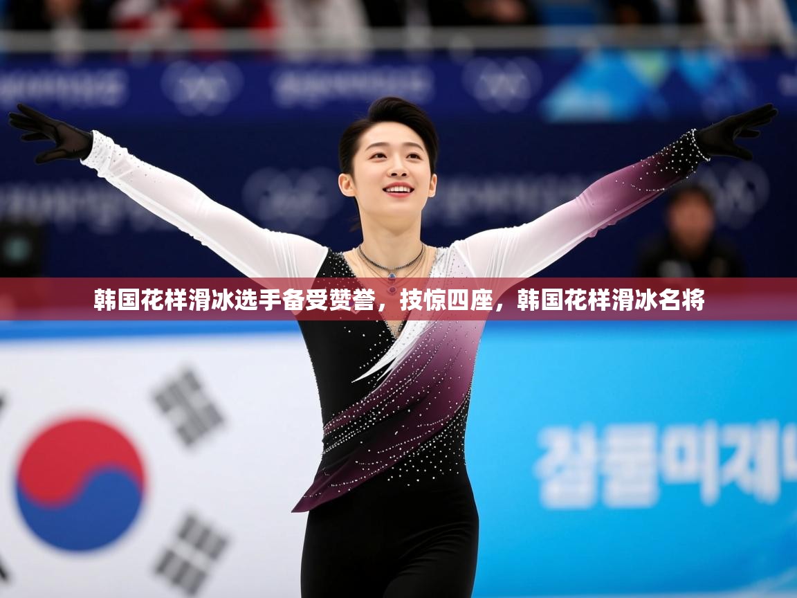 2025 u直播韩国花样滑冰选手备受赞誉，技惊四座，韩国花样滑冰名将  第3张