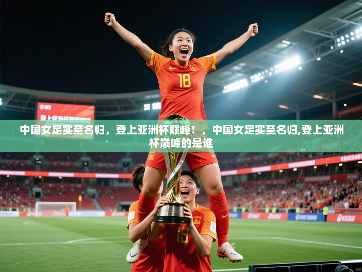 2025 u直播中国女足实至名归,登上亚洲杯巅峰!,中国女足实至名归,登上亚洲杯巅峰的是谁