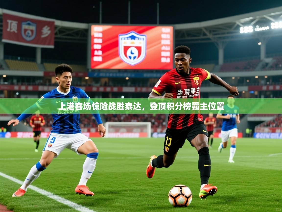 2025 直播官网上港客场惊险战胜泰达,登顶积分榜霸主位置 第3张