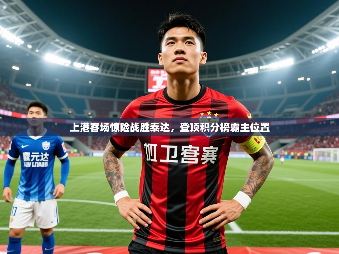 2025 直播官网上港客场惊险战胜泰达,登顶积分榜霸主位置 第4张