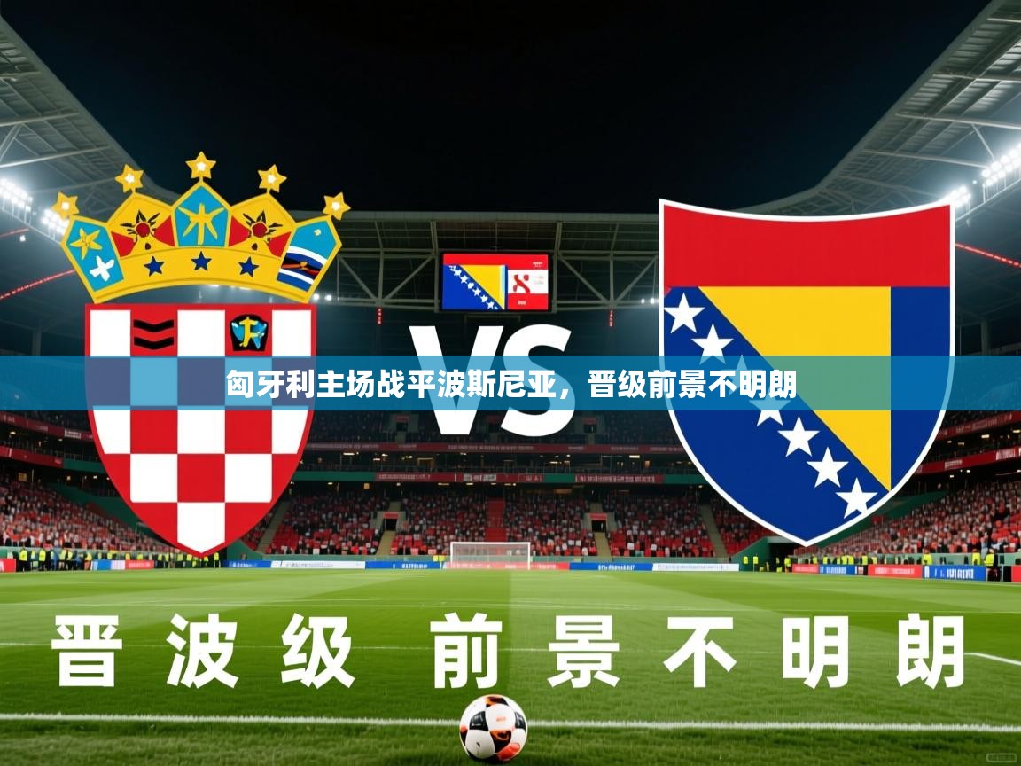 2026 直播吧匈牙利主场战平波斯尼亚,晋级前景不明朗