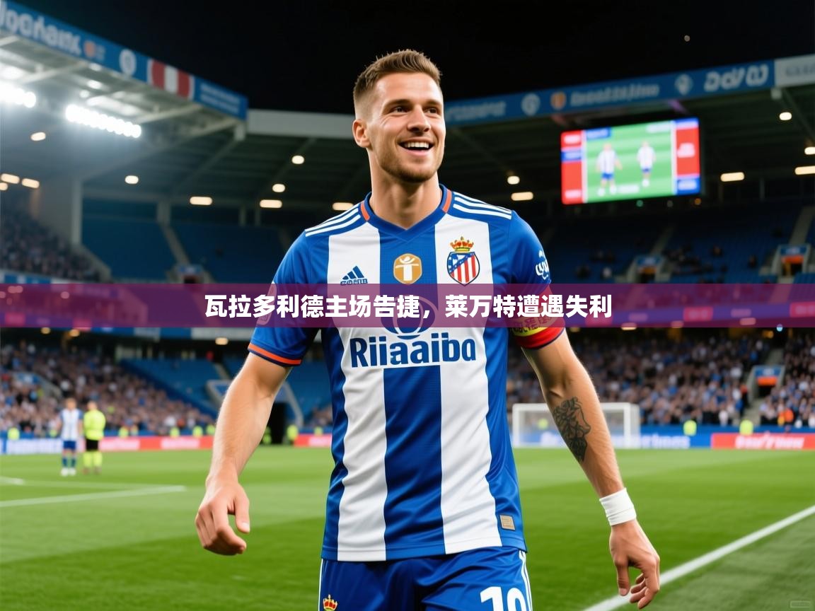 2026 直播回放瓦拉多利德主场告捷，莱万特遭遇失利  第4张