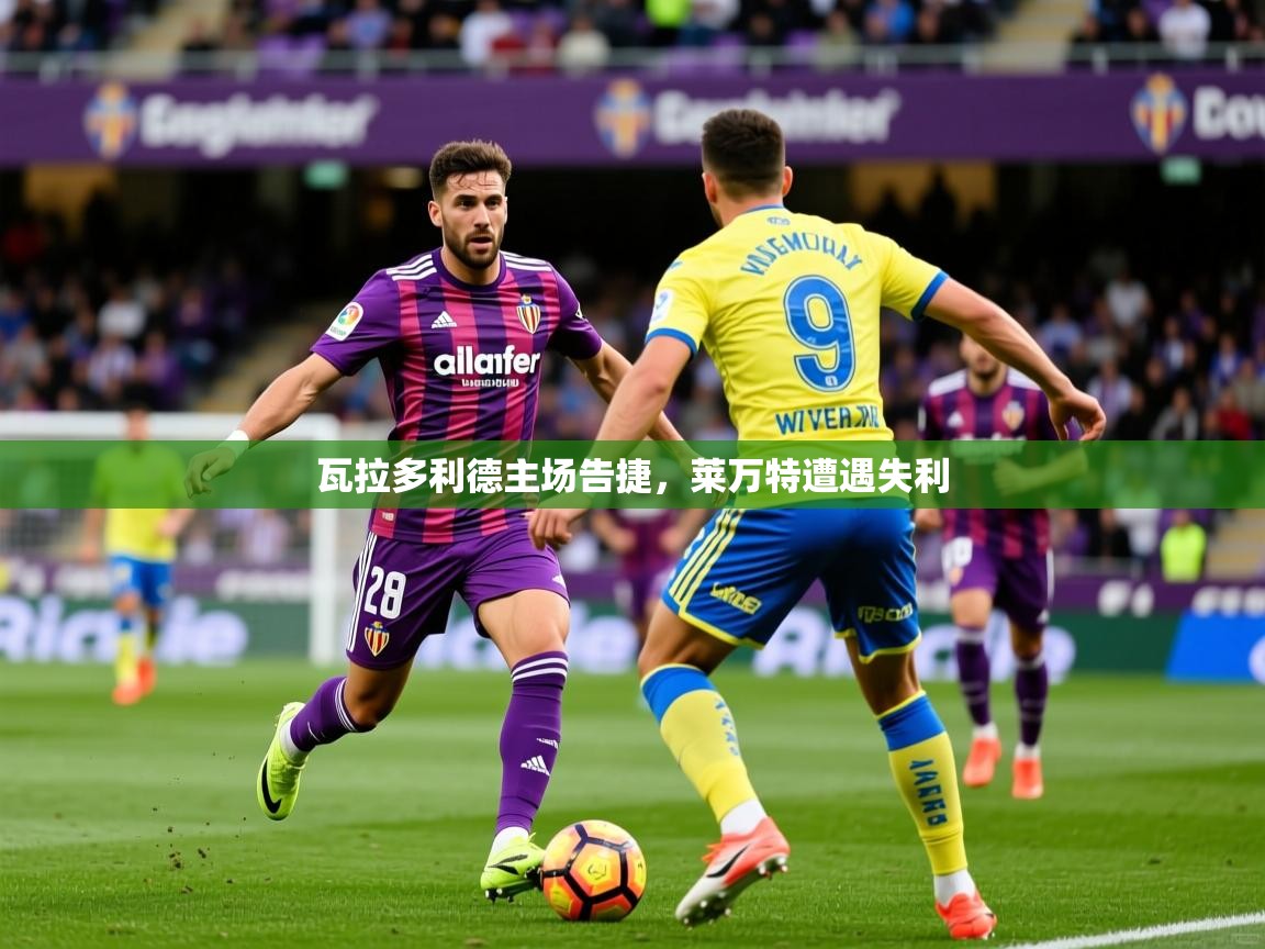 2026 直播回放瓦拉多利德主场告捷，莱万特遭遇失利  第2张